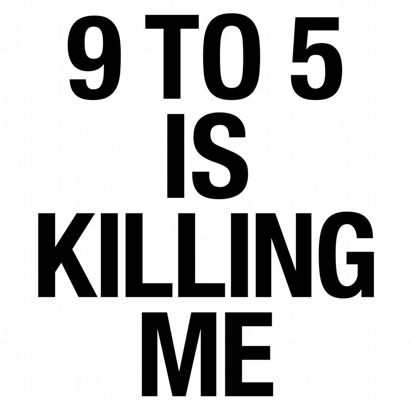 9 TO 5 IS KILLING ME