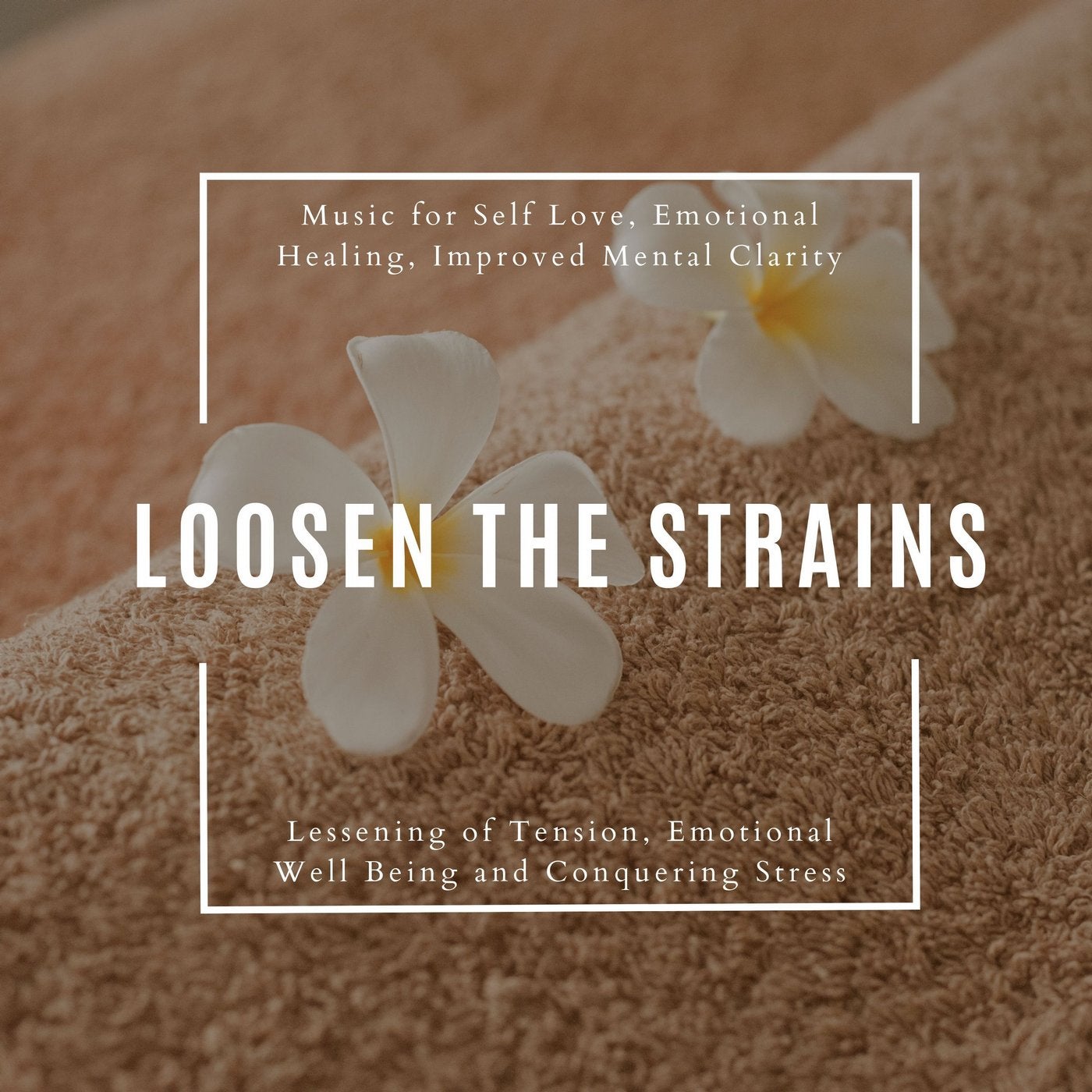 Loosen The Strains (Music For Self Love, Emotional Healing, Improved Mental Clarity, Lessening Of Tension, Emotional Well Being And Conquering Stress)