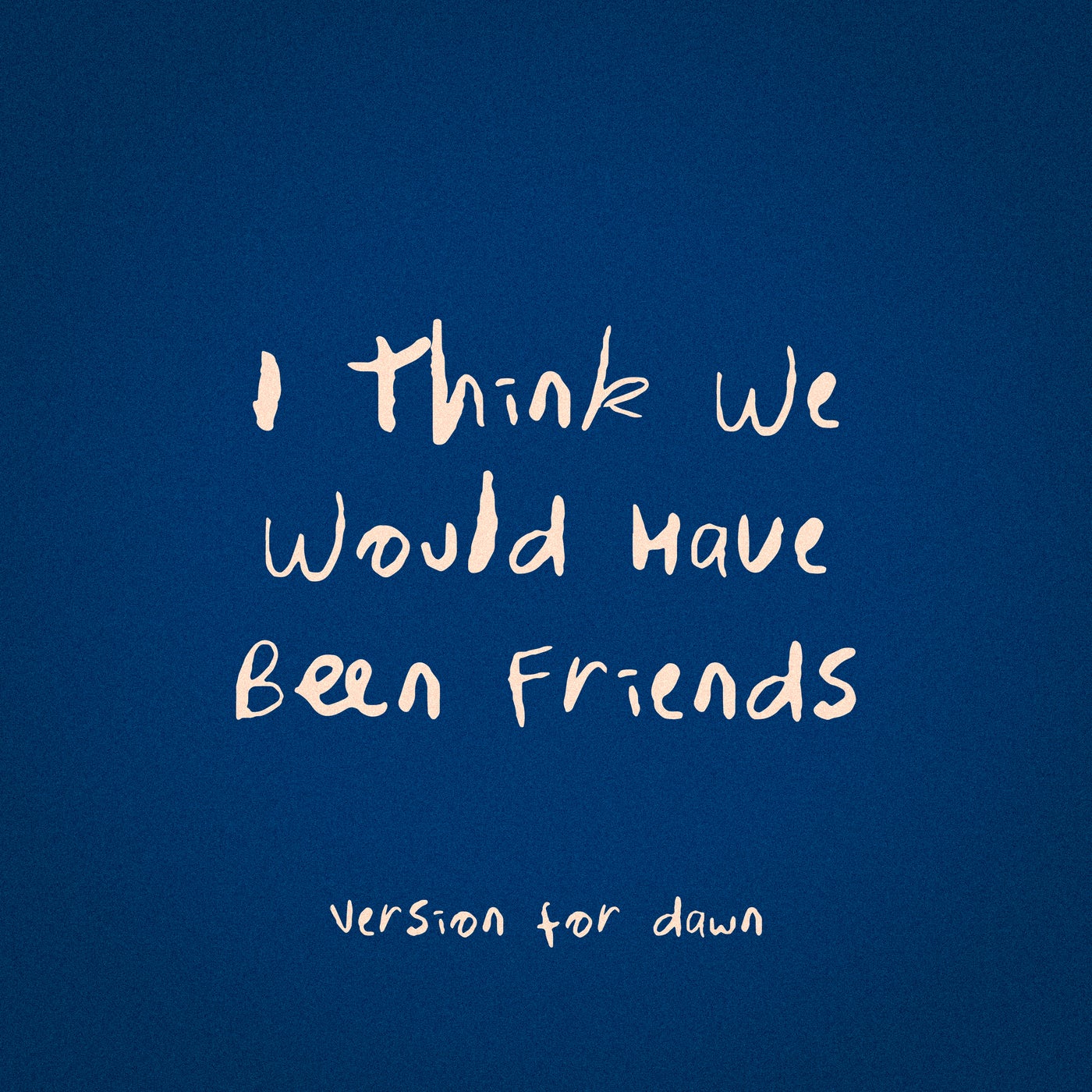 I Think We Would Have Been Friends