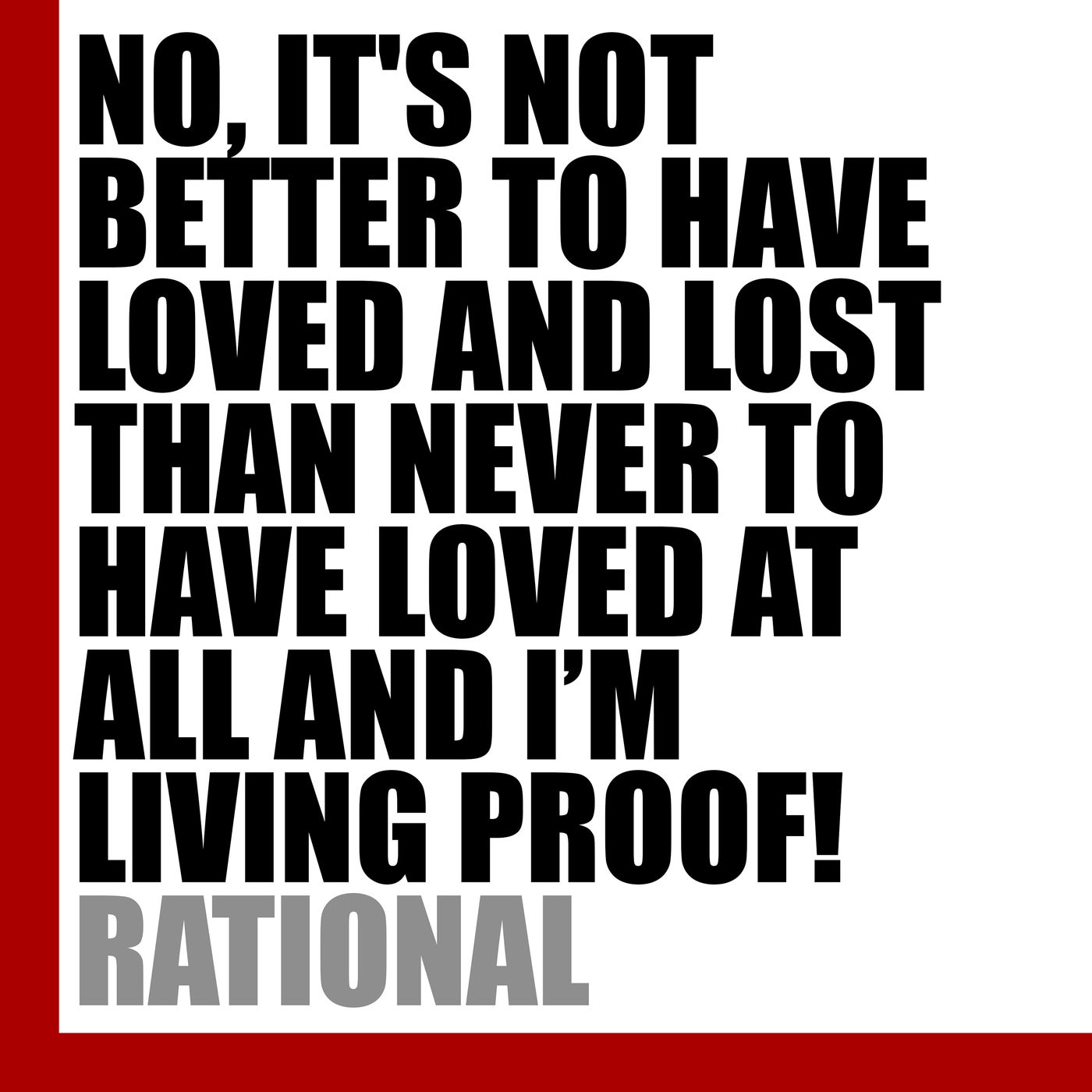 NO, IT'S NOT BETTER TO HAVE LOVED AND LOST THAN NEVER TO HAVE LOVED AT ALL AND I'M LIVING PROOF!