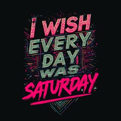 I Wish Every Day Was Saturday