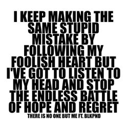 I KEEP MAKING THE SAME STUPID MISTAKE BY FOLLOWING MY FOOLISH HEART BUT I'VE GOT TO LISTEN TO MY HEAD AND STOP THE ENDLESS BATTLE OF HOPE AND REGRET