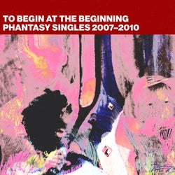 To Begin At The Beginning: Phantasy Singles 2007-2010