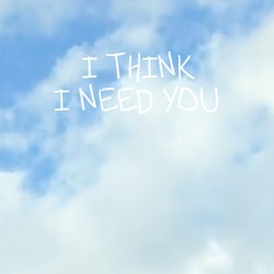 I Think I Need You