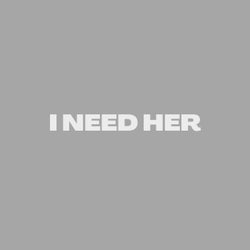 I NEED HER