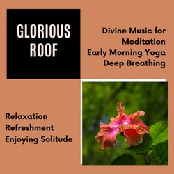 Glorious Roof (Divine Music For Meditation, Early Morning Yoga, Deep Breathing, Relaxation, Refreshment, Enjoying Solitude)