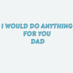 I would do anything for you dad