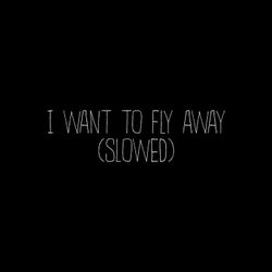 I Want To Fly Away - Slowed