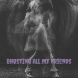 Ghosting All My Friends