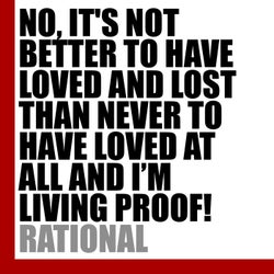 NO, IT'S NOT BETTER TO HAVE LOVED AND LOST THAN NEVER TO HAVE LOVED AT ALL AND I'M LIVING PROOF!