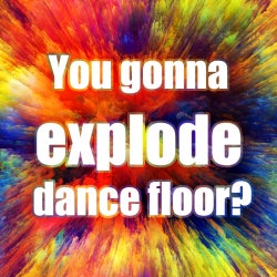 You gonna explode dance floor?