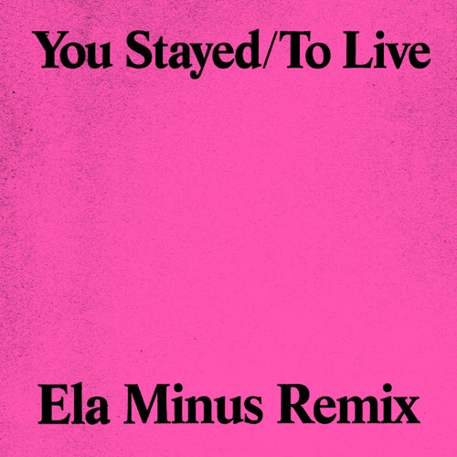 You Stayed / To Live (Ela Minus Remix)