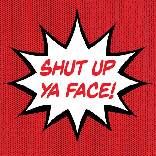 Shut Up Ya Face