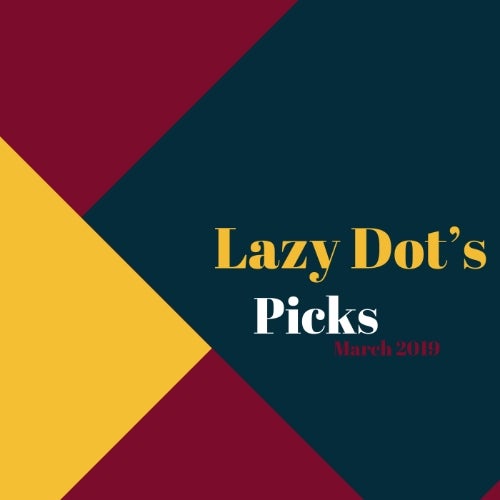 LAZY DOT'S PICKS - MARCH 2019