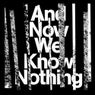 And Now We Know Nothing