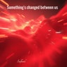 Something's changed between us