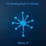 I'm Breaking Down To Particles