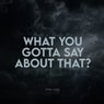 What You Gotta Say About That