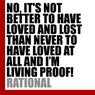 NO, IT'S NOT BETTER TO HAVE LOVED AND LOST THAN NEVER TO HAVE LOVED AT ALL AND I'M LIVING PROOF!