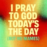 I Pray To God Today's The Day (But No Mames)