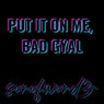 Put It on Me, Bad Gyal
