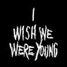 I Wish We Were Young
